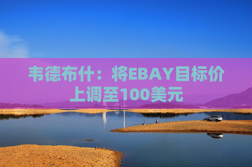 韦德布什：将EBAY目标价上调至100美元