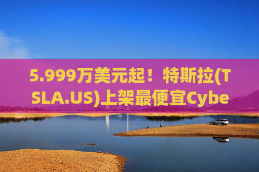 5.999万美元起！特斯拉(TSLA.US)上架最便宜Cybertruck 最贵Cyberbeast亦降价