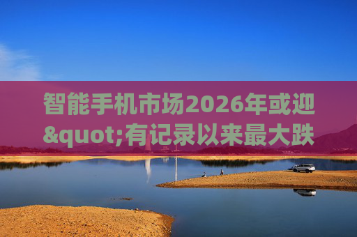 智能手机市场2026年或迎"有记录以来最大跌幅"