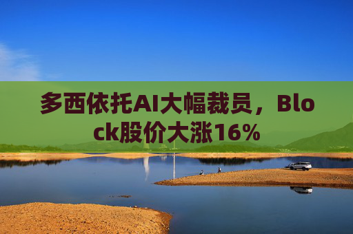 多西依托AI大幅裁员，Block股价大涨16%