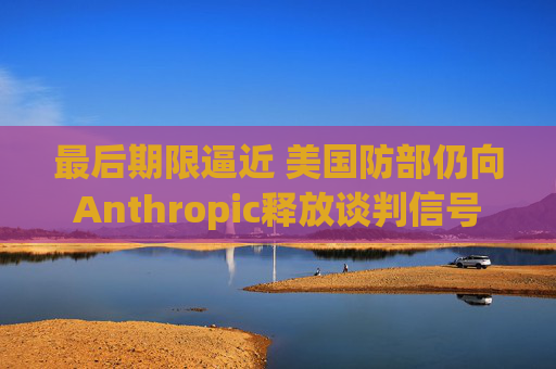 最后期限逼近 美国防部仍向Anthropic释放谈判信号
