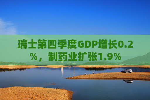 瑞士第四季度GDP增长0.2%，制药业扩张1.9%