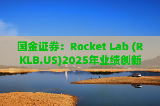 国金证券：Rocket Lab (RKLB.US)2025年业绩创新高 在手订单高达18.5亿美元