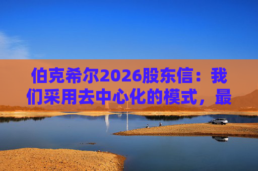 伯克希尔2026股东信：我们采用去中心化的模式，最大限度地减少官僚主义