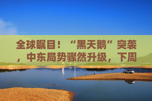 全球瞩目！“黑天鹅”突袭，中东局势骤然升级，下周如何应对？