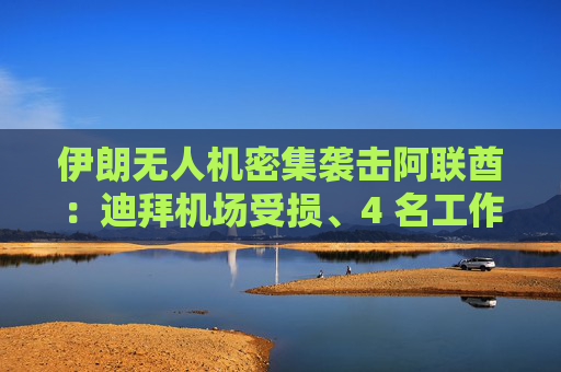 伊朗无人机密集袭击阿联酋：迪拜机场受损、4 名工作人员受伤