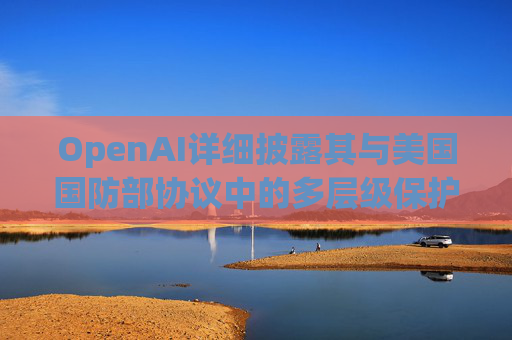 OpenAI详细披露其与美国国防部协议中的多层级保护措施。