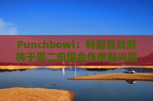 Punchbowl：特朗普政府将于周二向国会作伊朗问题的简报会