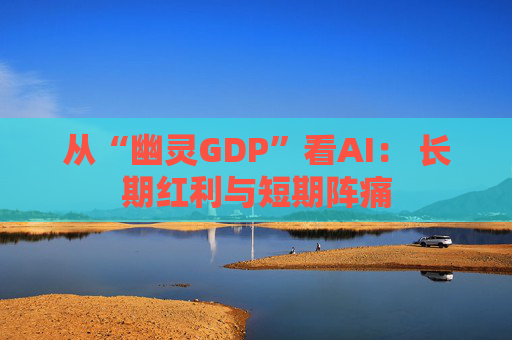 从“幽灵GDP”看AI： 长期红利与短期阵痛