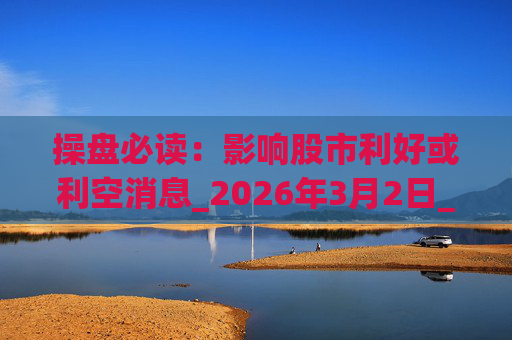 操盘必读：影响股市利好或利空消息_2026年3月2日_财经新闻