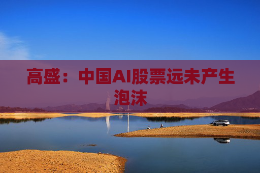 高盛：中国AI股票远未产生泡沫