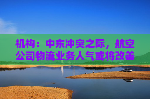 机构：中东冲突之际，航空公司物流业务人气或将改善