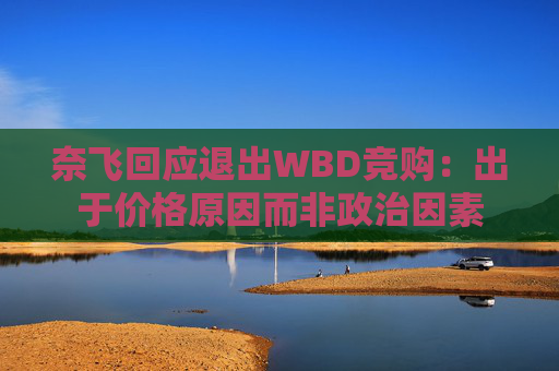 奈飞回应退出WBD竞购：出于价格原因而非政治因素