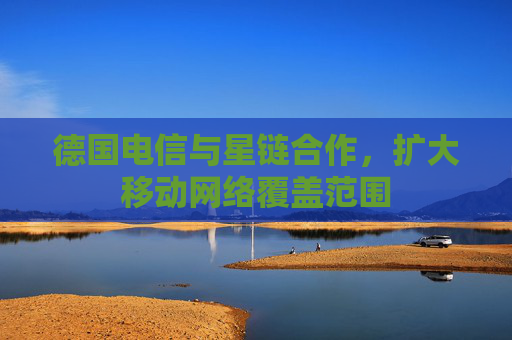 德国电信与星链合作，扩大移动网络覆盖范围