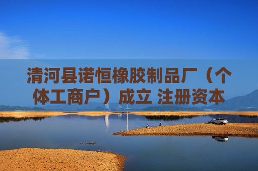 清河县诺恒橡胶制品厂（个体工商户）成立 注册资本5万人民币