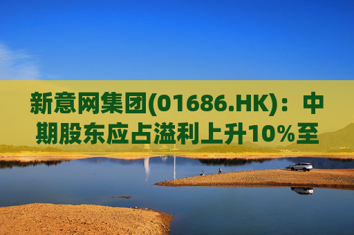 新意网集团(01686.HK)：中期股东应占溢利上升10%至5.31亿港元