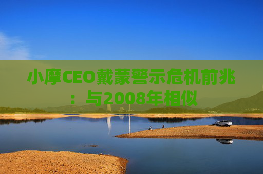 小摩CEO戴蒙警示危机前兆：与2008年相似