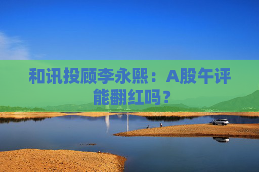 和讯投顾李永熙：A股午评 能翻红吗？