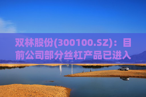 双林股份(300100.SZ)：目前公司部分丝杠产品已进入小批量产阶段