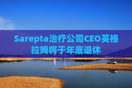 Sarepta治疗公司CEO英格拉姆将于年底退休