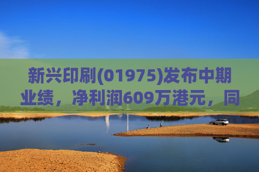 新兴印刷(01975)发布中期业绩，净利润609万港元，同比增长118.6%