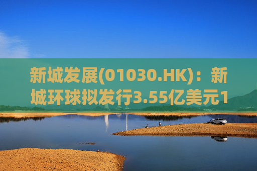 新城发展(01030.HK)：新城环球拟发行3.55亿美元11.8%优先票据
