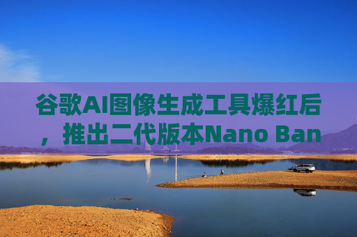 谷歌AI图像生成工具爆红后，推出二代版本Nano Banana 2