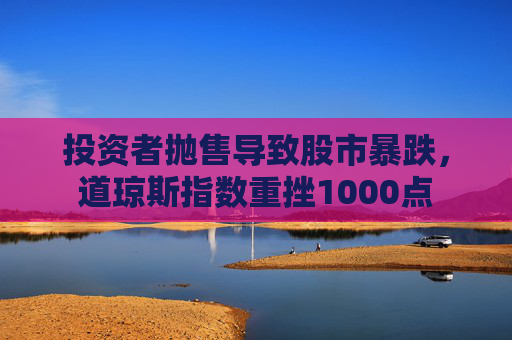 投资者抛售导致股市暴跌，道琼斯指数重挫1000点