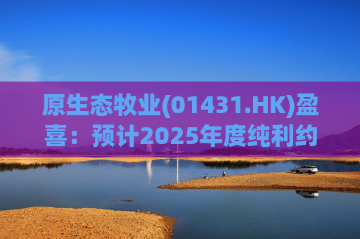原生态牧业(01431.HK)盈喜：预计2025年度纯利约5.2亿元-5.7亿元  上年同期纯利2.967亿元