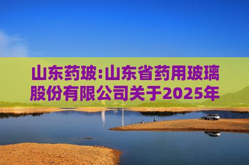 山东药玻:山东省药用玻璃股份有限公司关于2025年度利润分配预案的公告