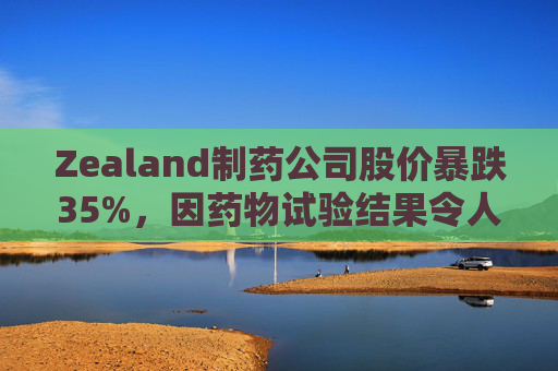 Zealand制药公司股价暴跌35%，因药物试验结果令人失望