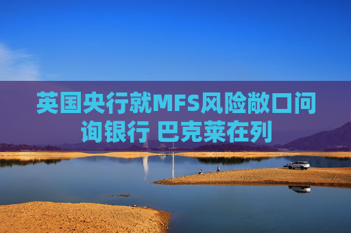 英国央行就MFS风险敞口问询银行 巴克莱在列