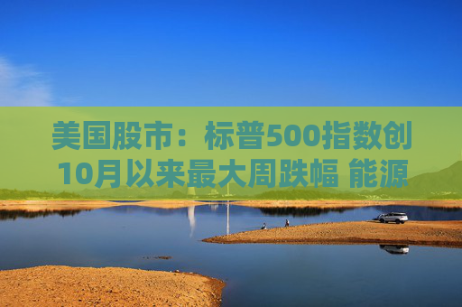 美国股市：标普500指数创10月以来最大周跌幅 能源冲击叠加就业疲弱