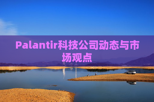 Palantir科技公司动态与市场观点