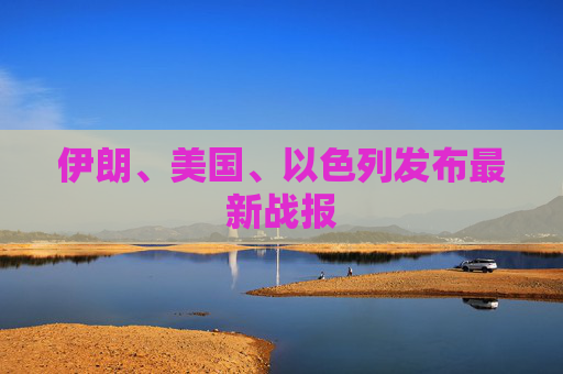 伊朗、美国、以色列发布最新战报