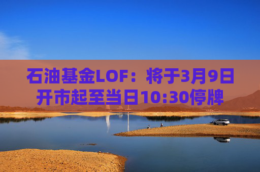 石油基金LOF：将于3月9日开市起至当日10:30停牌  第1张
