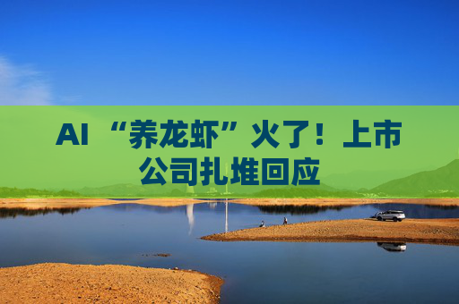 AI “养龙虾”火了！上市公司扎堆回应