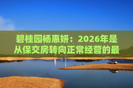 碧桂园杨惠妍：2026年是从保交房转向正常经营的最关键一年
