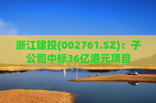 浙江建投(002761.SZ)：子公司中标36亿港元项目