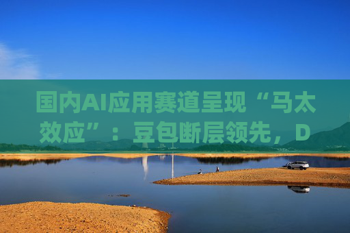 国内AI应用赛道呈现“马太效应”：豆包断层领先，DeepSeek、元宝分列二三位