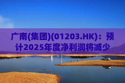 广南(集团)(01203.HK)：预计2025年度净利润将减少约21%至不低于约1.11亿港元