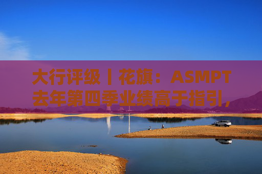 大行评级丨花旗：ASMPT去年第四季业绩高于指引，重申“买入”评级
