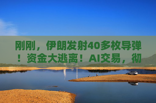 刚刚，伊朗发射40多枚导弹！资金大逃离！AI交易，彻底熄火！