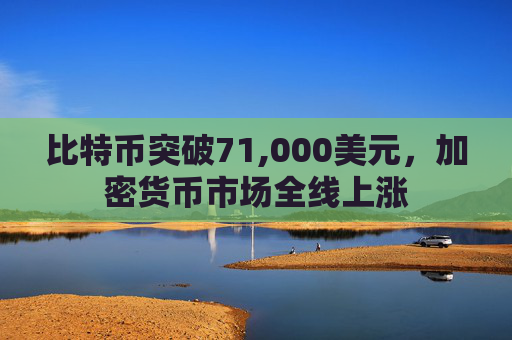 比特币突破71,000美元，加密货币市场全线上涨