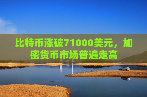 比特币涨破71000美元，加密货币市场普遍走高