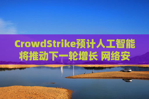 CrowdStrike预计人工智能将推动下一轮增长 网络安全需求提振长期展望