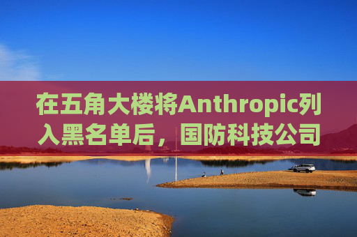在五角大楼将Anthropic列入黑名单后，国防科技公司纷纷弃用Claude