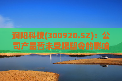 润阳科技(300920.SZ)：公司产品暂未受限塑令的影响