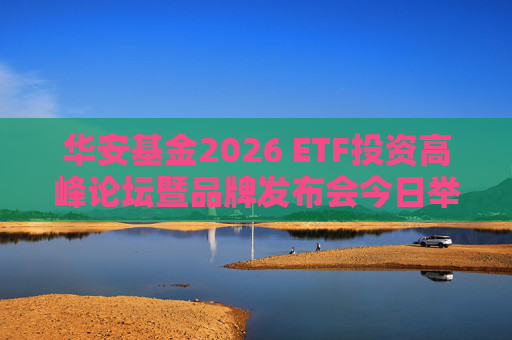 华安基金2026 ETF投资高峰论坛暨品牌发布会今日举行