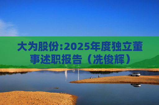 大为股份:2025年度独立董事述职报告（冼俊辉）